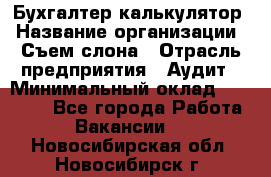 Бухгалтер-калькулятор › Название организации ­ Съем слона › Отрасль предприятия ­ Аудит › Минимальный оклад ­ 27 000 - Все города Работа » Вакансии   . Новосибирская обл.,Новосибирск г.